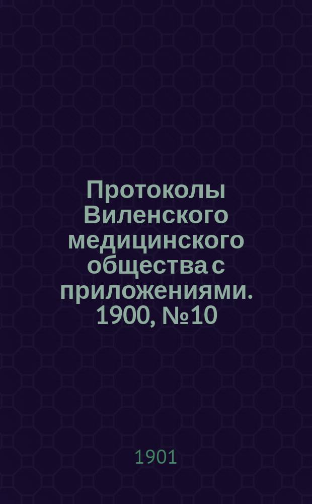 Протоколы Виленского медицинского общества с приложениями. 1900, №10