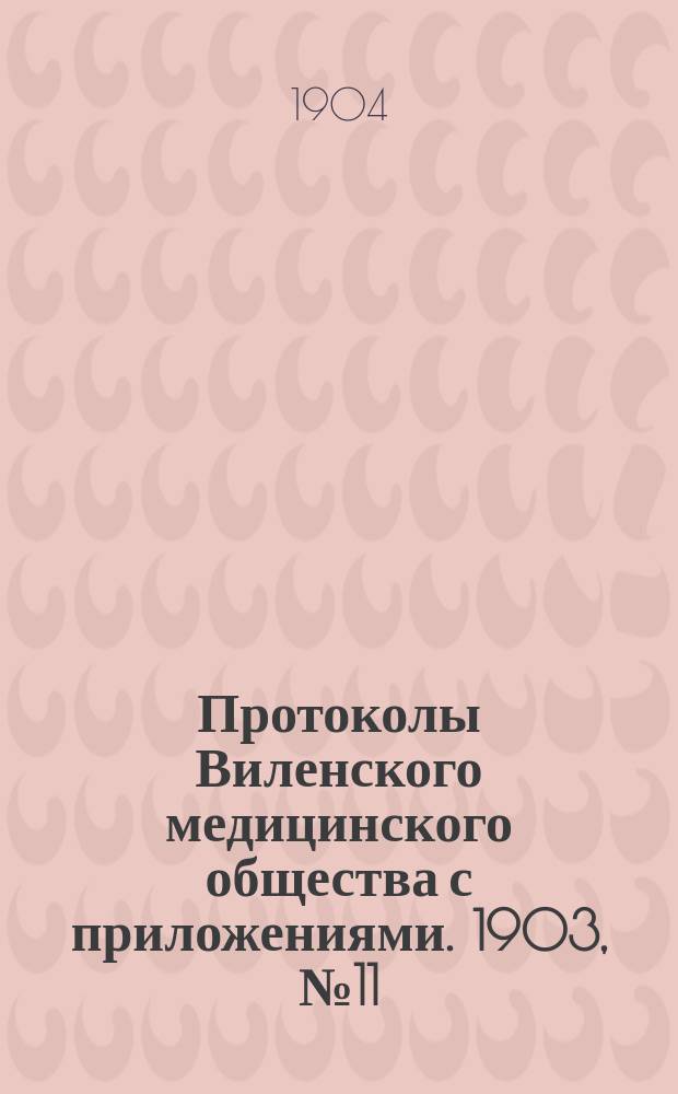 Протоколы Виленского медицинского общества с приложениями. 1903, №11