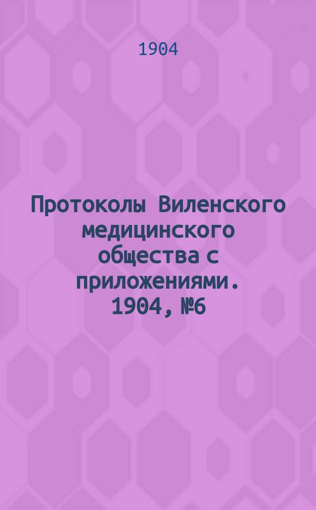 Протоколы Виленского медицинского общества с приложениями. 1904, №6