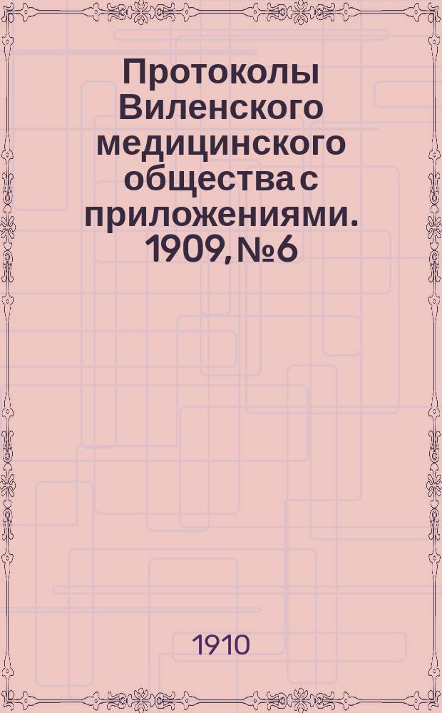 Протоколы Виленского медицинского общества с приложениями. 1909, №6