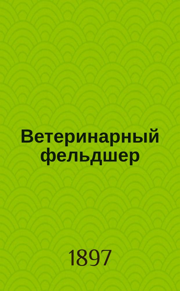 Ветеринарный фельдшер : Общедоступный журн. для сельских жителей и ветеринарных фельдшеров : Изд. О-ва ветеринарных врачей в С. Петербурге