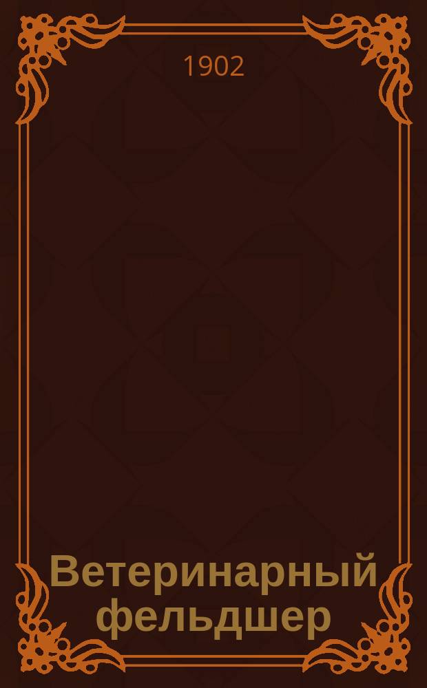 Ветеринарный фельдшер : Общедоступный журн. для сельских жителей и ветеринарных фельдшеров Изд. О-ва ветеринарных врачей в С. Петербурге. Г.6 1902, №2