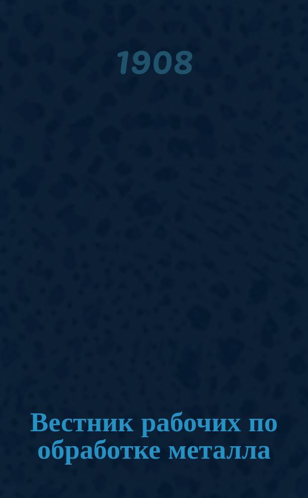 Вестник рабочих по обработке металла : Проф. орган. Г.1 1908, №1(май)