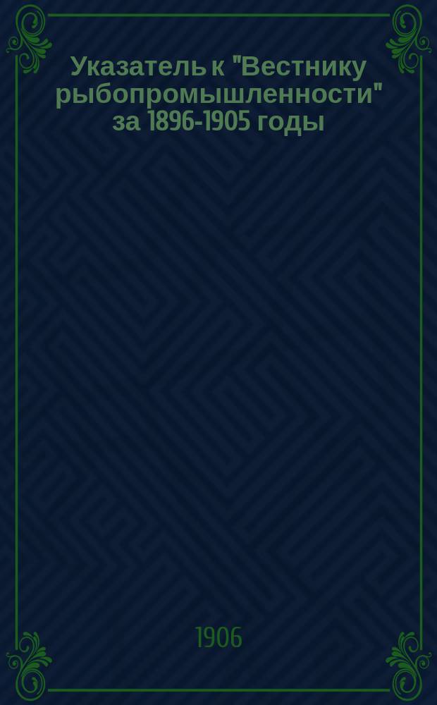 Указатель к "Вестнику рыбопромышленности" за 1896-1905 годы
