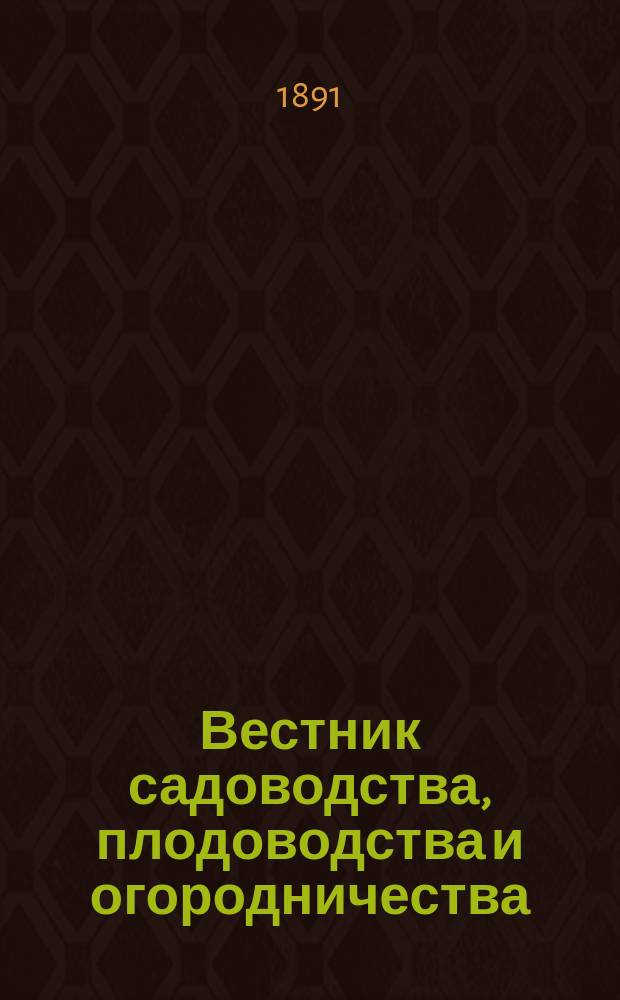Вестник садоводства, плодоводства и огородничества : Орган Росс. о-ва садоводства. 1891, июль