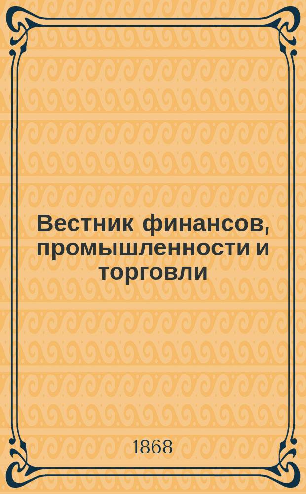 Вестник финансов, промышленности и торговли : Указатель правительств. распоряжений по М-ву фин. и по М-ву торг. и пром. 1868, №3