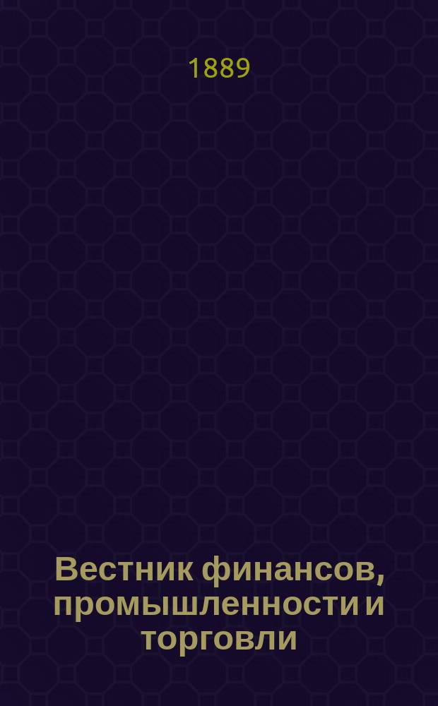 Вестник финансов, промышленности и торговли : Указатель правительств. распоряжений по М-ву фин. и по М-ву торг. и пром. 1889, №3