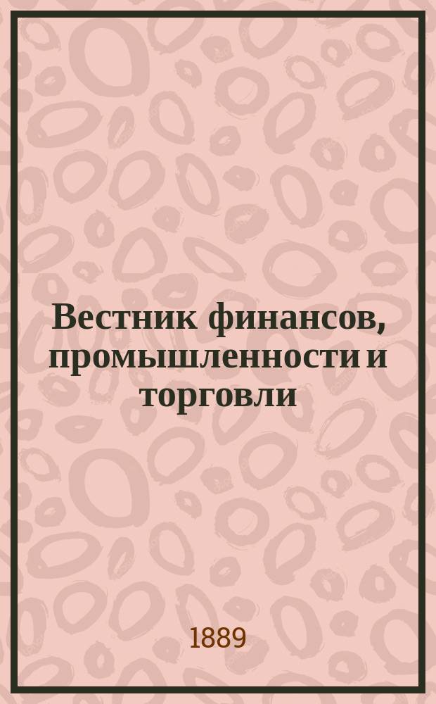 Вестник финансов, промышленности и торговли : Указатель правительств. распоряжений по М-ву фин. и по М-ву торг. и пром. 1889, №37