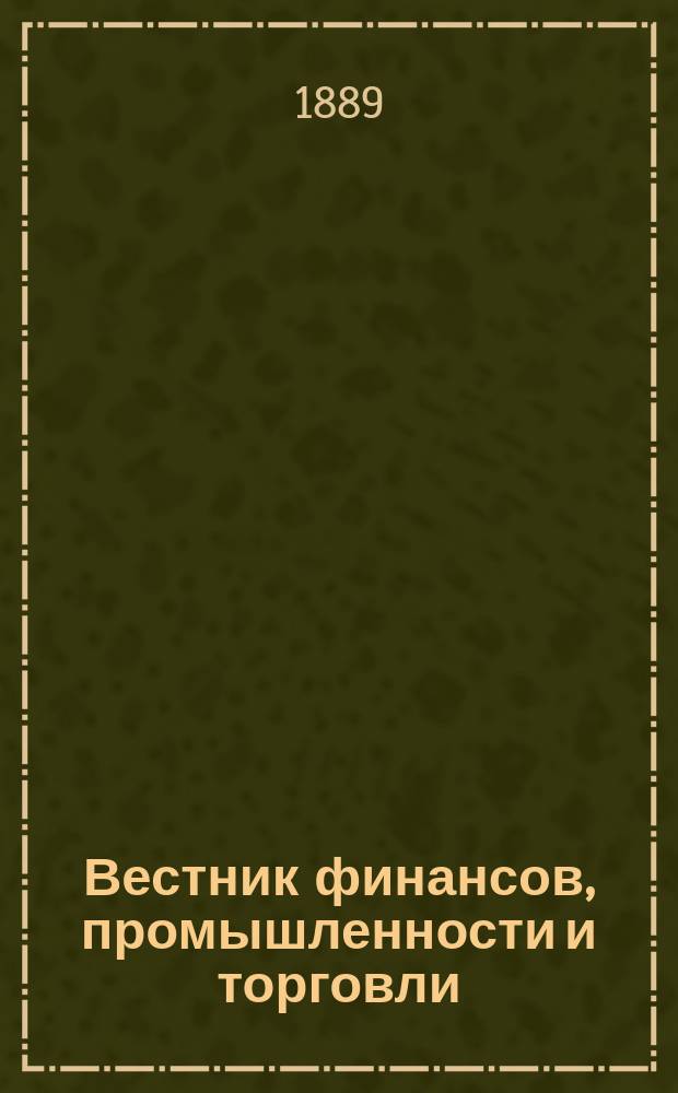 Вестник финансов, промышленности и торговли : Указатель правительств. распоряжений по М-ву фин. и по М-ву торг. и пром. 1889, №40