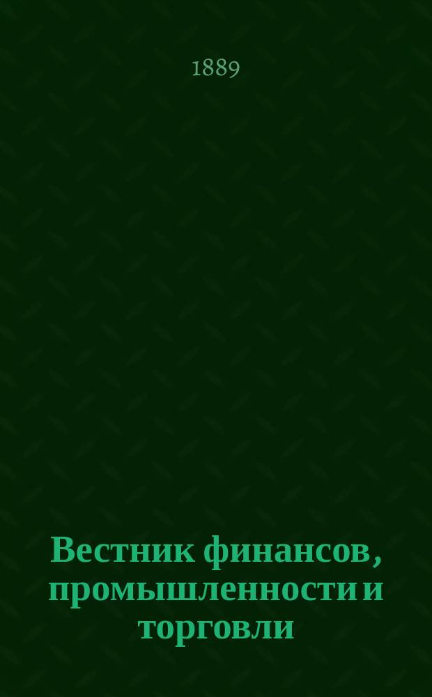 Вестник финансов, промышленности и торговли : Указатель правительств. распоряжений по М-ву фин. и по М-ву торг. и пром. 1889, №46