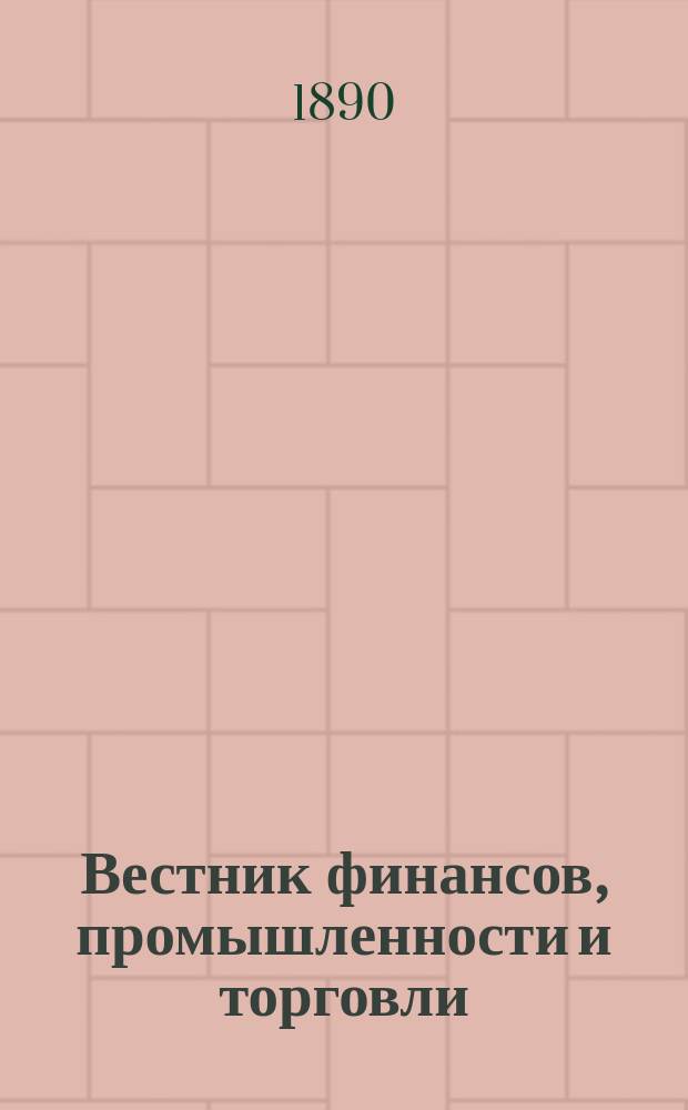Вестник финансов, промышленности и торговли : Указатель правительств. распоряжений по М-ву фин. и по М-ву торг. и пром. 1890, №5
