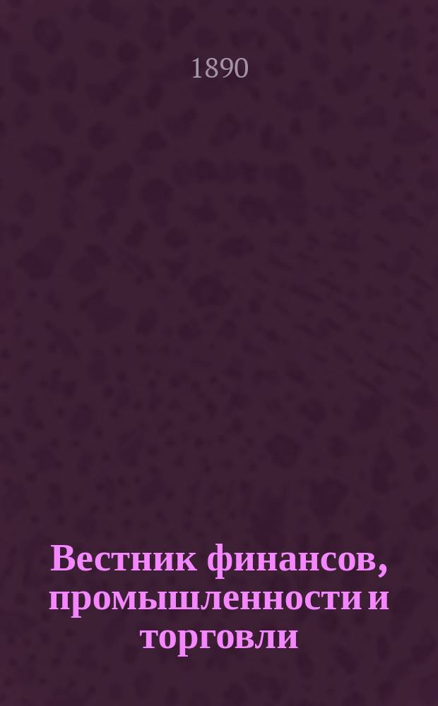 Вестник финансов, промышленности и торговли : Указатель правительств. распоряжений по М-ву фин. и по М-ву торг. и пром. 1890, №24