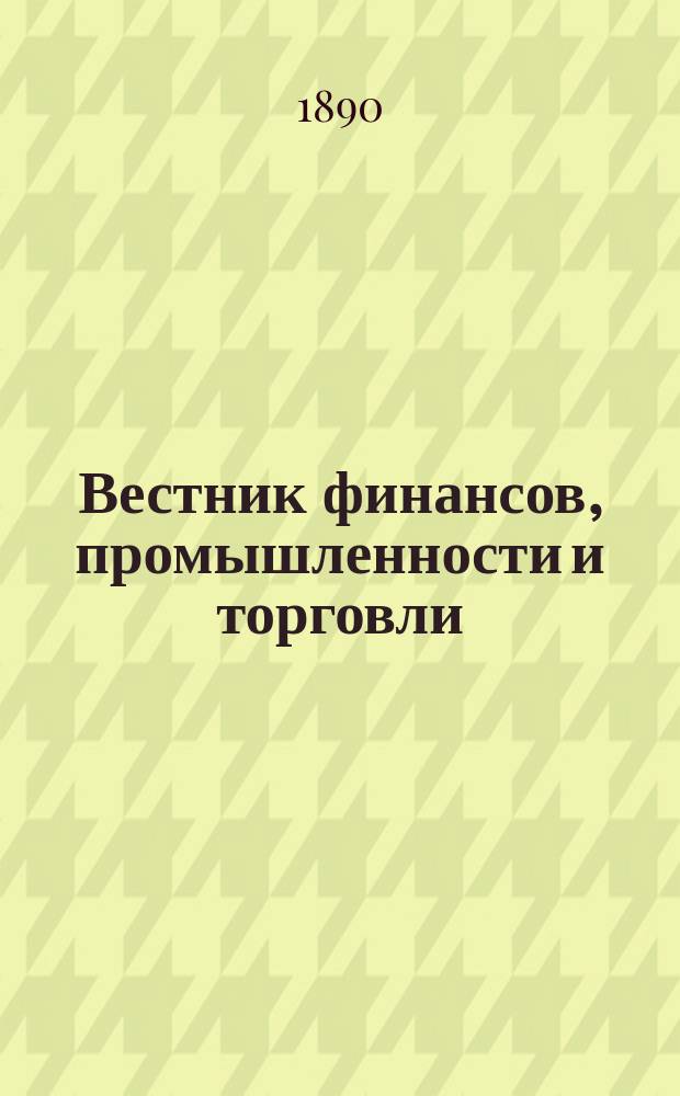 Вестник финансов, промышленности и торговли : Указатель правительств. распоряжений по М-ву фин. и по М-ву торг. и пром. 1890, №30