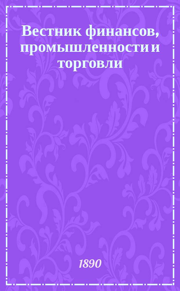 Вестник финансов, промышленности и торговли : Указатель правительств. распоряжений по М-ву фин. и по М-ву торг. и пром. 1890, №33
