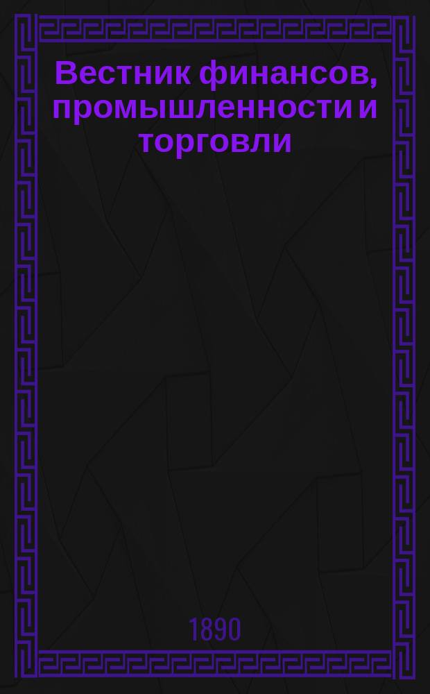 Вестник финансов, промышленности и торговли : Указатель правительств. распоряжений по М-ву фин. и по М-ву торг. и пром. 1890, №41