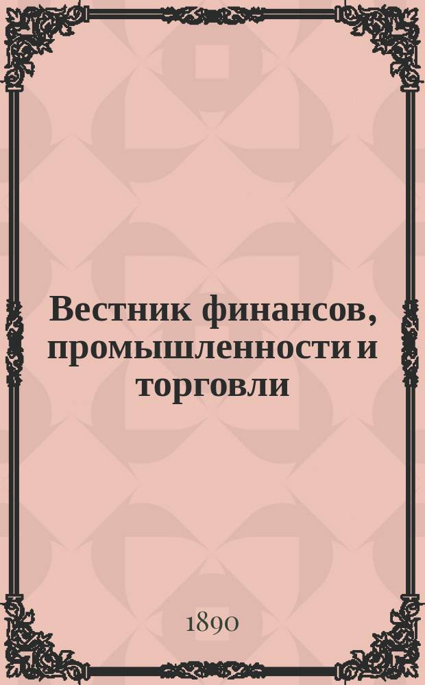 Вестник финансов, промышленности и торговли : Указатель правительств. распоряжений по М-ву фин. и по М-ву торг. и пром. 1890, указатель
