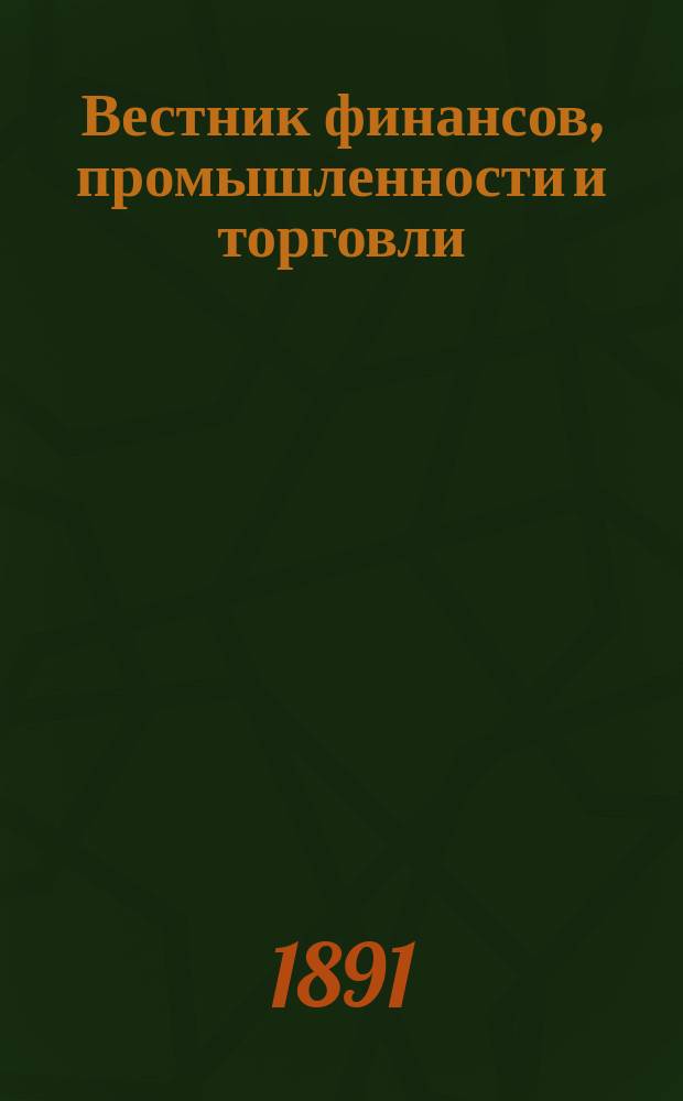 Вестник финансов, промышленности и торговли : Указатель правительств. распоряжений по М-ву фин. и по М-ву торг. и пром. 1891, №1