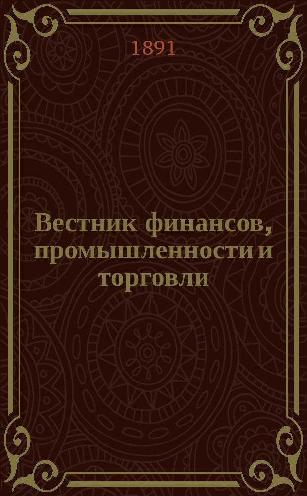 Вестник финансов, промышленности и торговли : Указатель правительств. распоряжений по М-ву фин. и по М-ву торг. и пром. 1891, №3