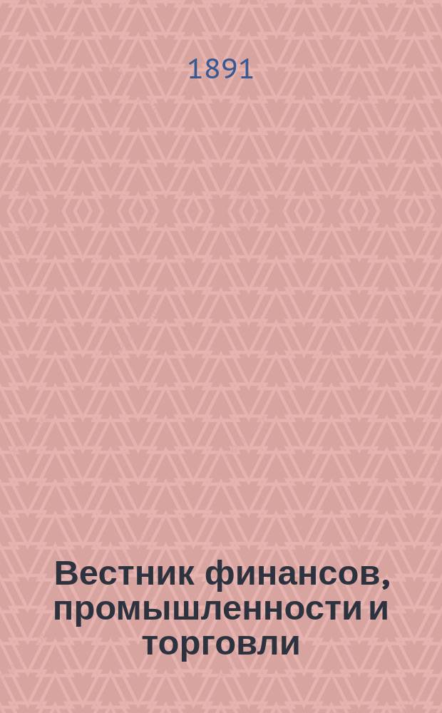 Вестник финансов, промышленности и торговли : Указатель правительств. распоряжений по М-ву фин. и по М-ву торг. и пром. 1891, №6