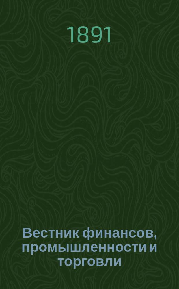 Вестник финансов, промышленности и торговли : Указатель правительств. распоряжений по М-ву фин. и по М-ву торг. и пром. 1891, №7