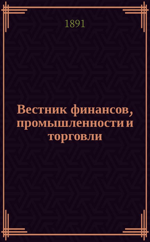 Вестник финансов, промышленности и торговли : Указатель правительств. распоряжений по М-ву фин. и по М-ву торг. и пром. 1891, №9