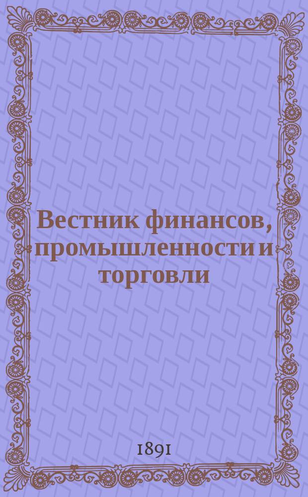Вестник финансов, промышленности и торговли : Указатель правительств. распоряжений по М-ву фин. и по М-ву торг. и пром. 1891, №10