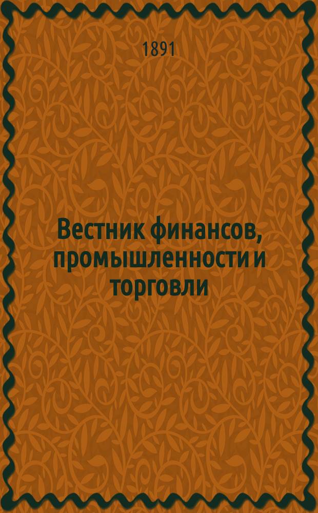 Вестник финансов, промышленности и торговли : Указатель правительств. распоряжений по М-ву фин. и по М-ву торг. и пром. 1891, №28
