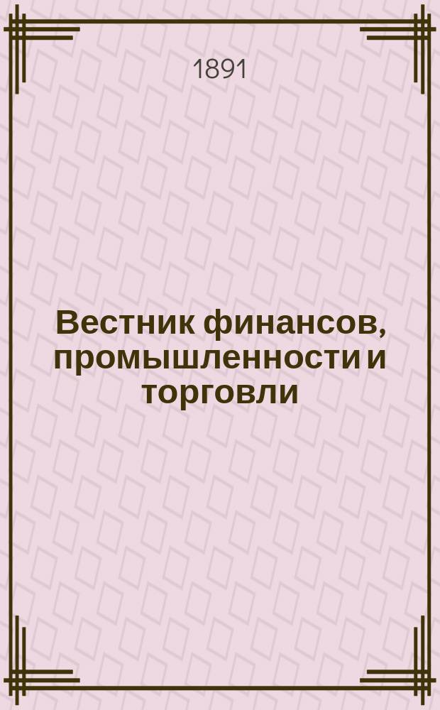 Вестник финансов, промышленности и торговли : Указатель правительств. распоряжений по М-ву фин. и по М-ву торг. и пром. 1891, №29