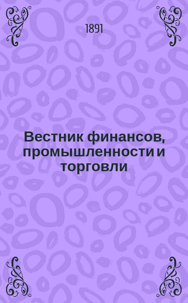 Вестник финансов, промышленности и торговли : Указатель правительств. распоряжений по М-ву фин. и по М-ву торг. и пром. 1891, №31