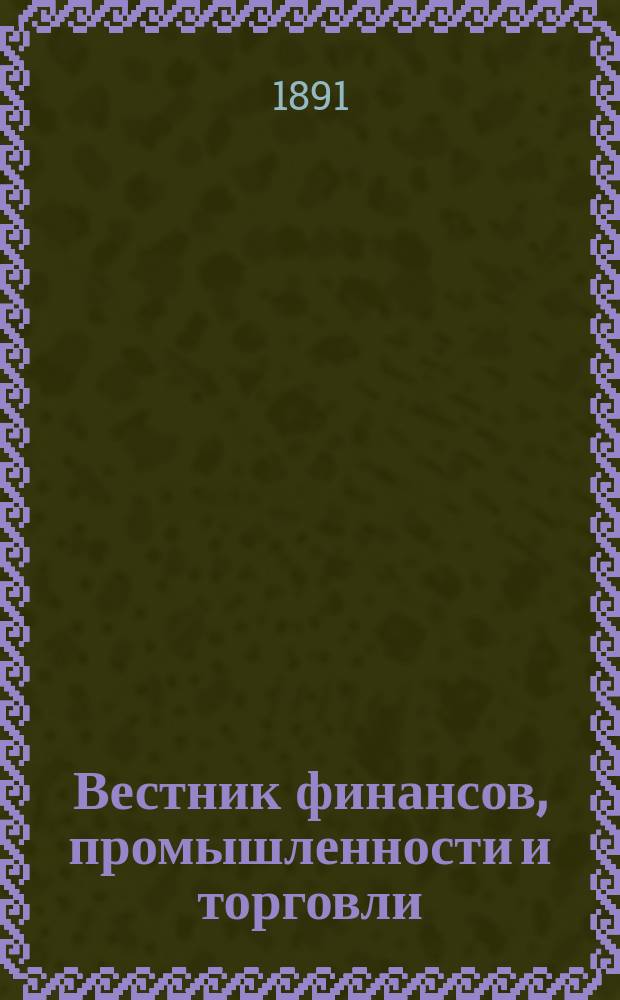 Вестник финансов, промышленности и торговли : Указатель правительств. распоряжений по М-ву фин. и по М-ву торг. и пром. 1891, №39