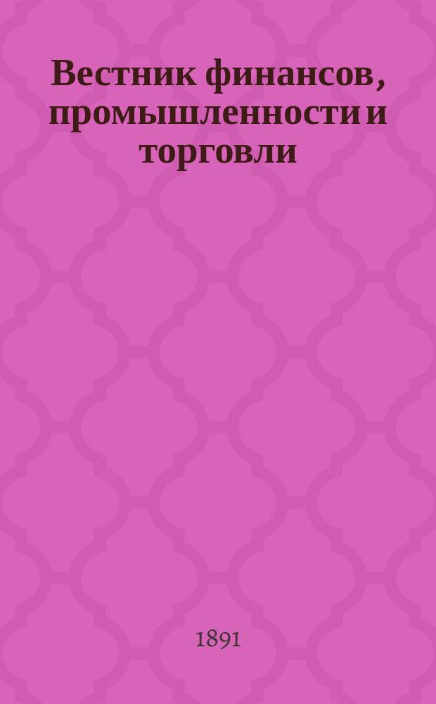 Вестник финансов, промышленности и торговли : Указатель правительств. распоряжений по М-ву фин. и по М-ву торг. и пром. 1891, №43