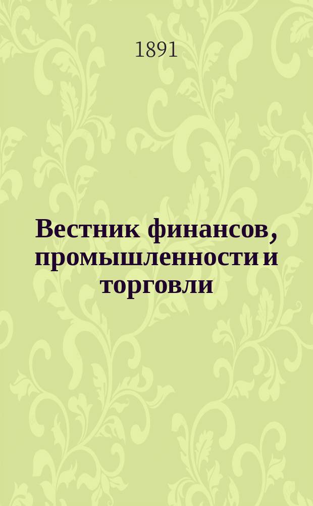Вестник финансов, промышленности и торговли : Указатель правительств. распоряжений по М-ву фин. и по М-ву торг. и пром. 1891, №45