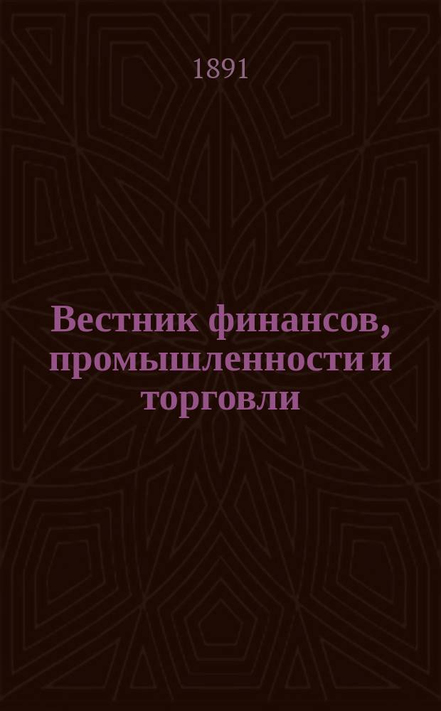 Вестник финансов, промышленности и торговли : Указатель правительств. распоряжений по М-ву фин. и по М-ву торг. и пром. 1891, №51