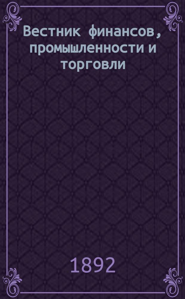 Вестник финансов, промышленности и торговли : Указатель правительств. распоряжений по М-ву фин. и по М-ву торг. и пром. 1892, №16