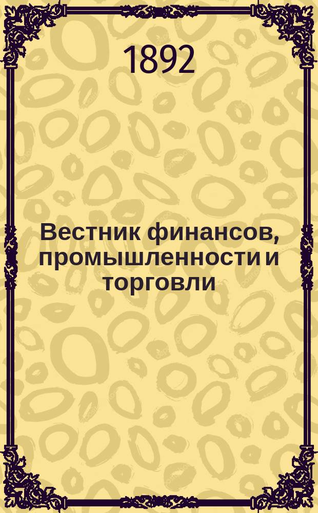 Вестник финансов, промышленности и торговли : Указатель правительств. распоряжений по М-ву фин. и по М-ву торг. и пром. 1892, №34