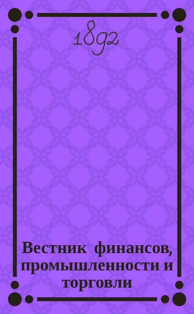 Вестник финансов, промышленности и торговли : Указатель правительств. распоряжений по М-ву фин. и по М-ву торг. и пром. 1892, №37