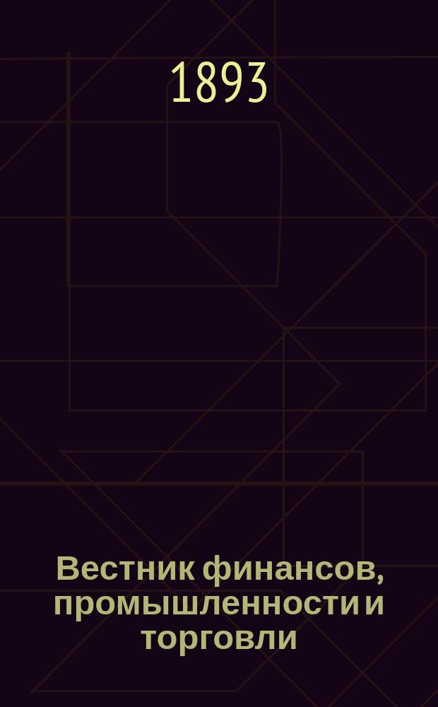 Вестник финансов, промышленности и торговли : Указатель правительств. распоряжений по М-ву фин. и по М-ву торг. и пром. 1893, №4