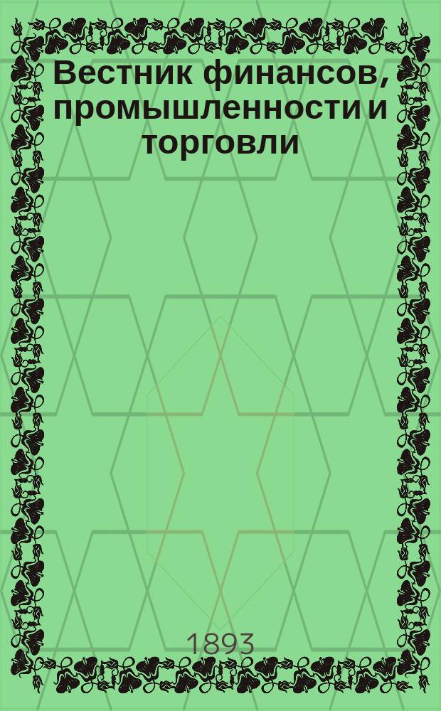 Вестник финансов, промышленности и торговли : Указатель правительств. распоряжений по М-ву фин. и по М-ву торг. и пром. 1893, №6