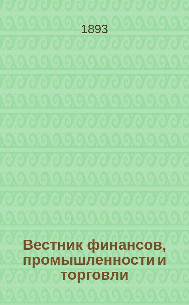 Вестник финансов, промышленности и торговли : Указатель правительств. распоряжений по М-ву фин. и по М-ву торг. и пром. 1893, №8