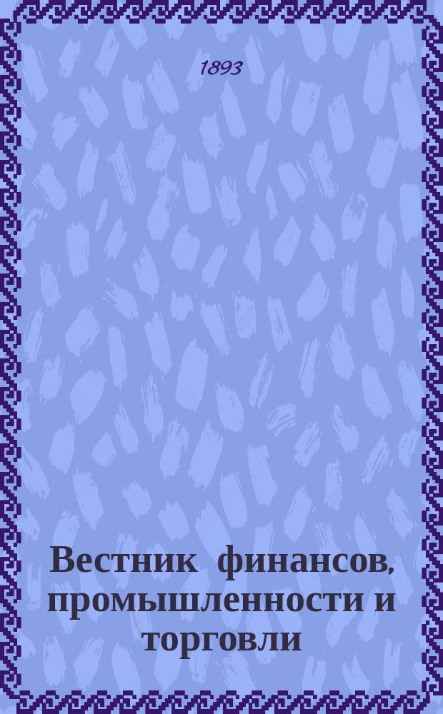 Вестник финансов, промышленности и торговли : Указатель правительств. распоряжений по М-ву фин. и по М-ву торг. и пром. 1893, №38