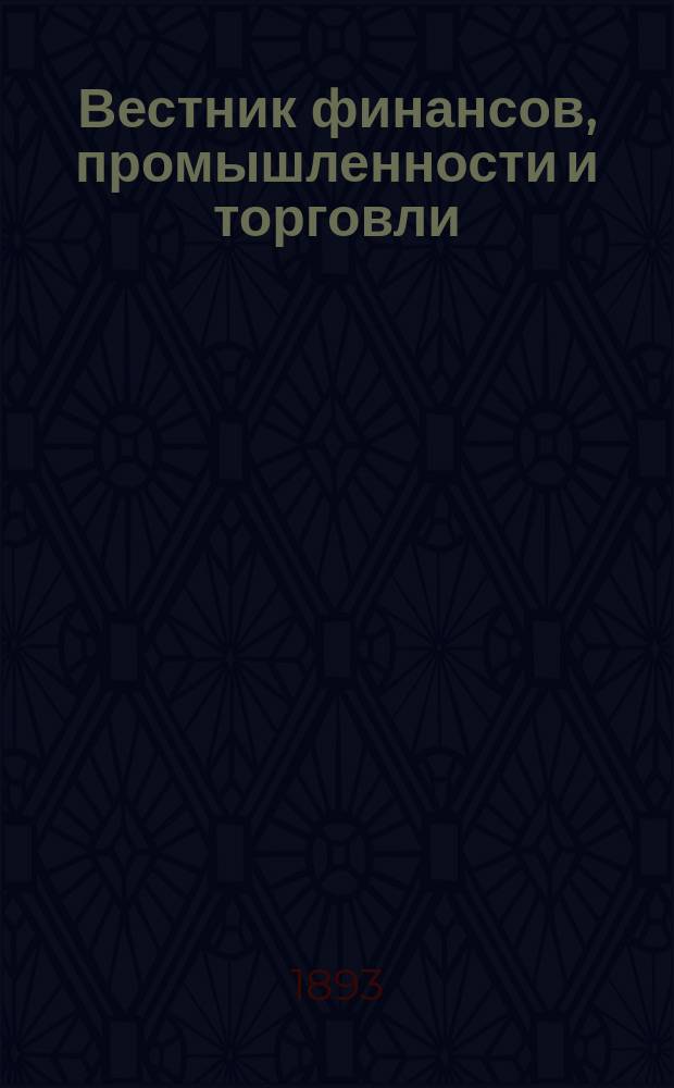 Вестник финансов, промышленности и торговли : Указатель правительств. распоряжений по М-ву фин. и по М-ву торг. и пром. 1893, №44
