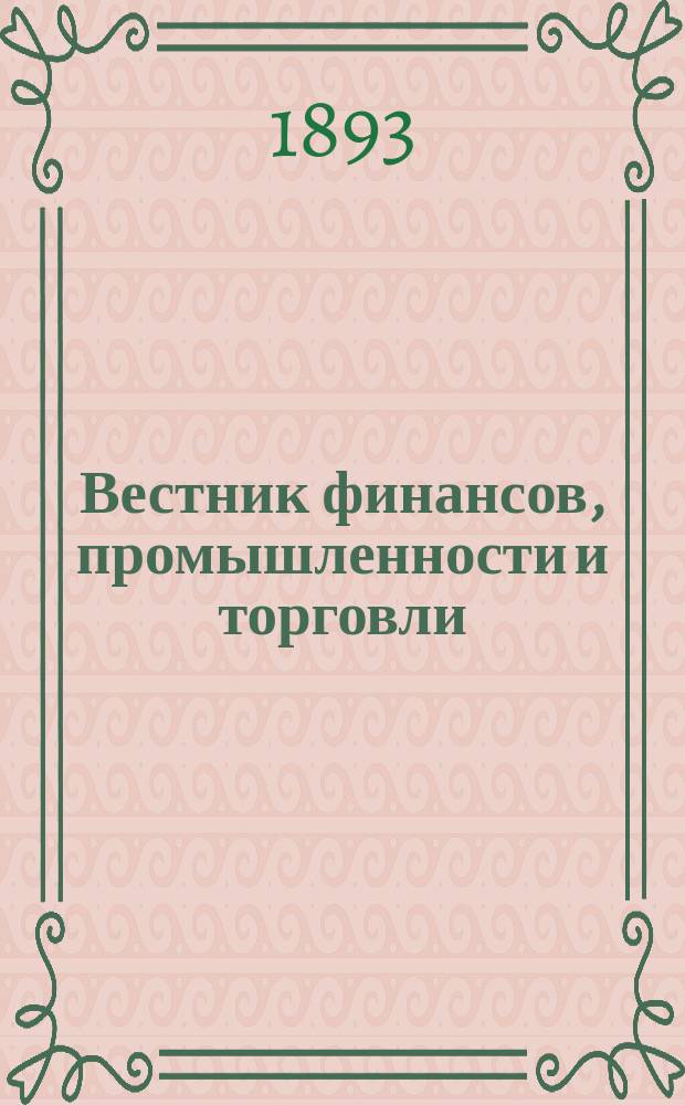 Вестник финансов, промышленности и торговли : Указатель правительств. распоряжений по М-ву фин. и по М-ву торг. и пром. 1893, №45
