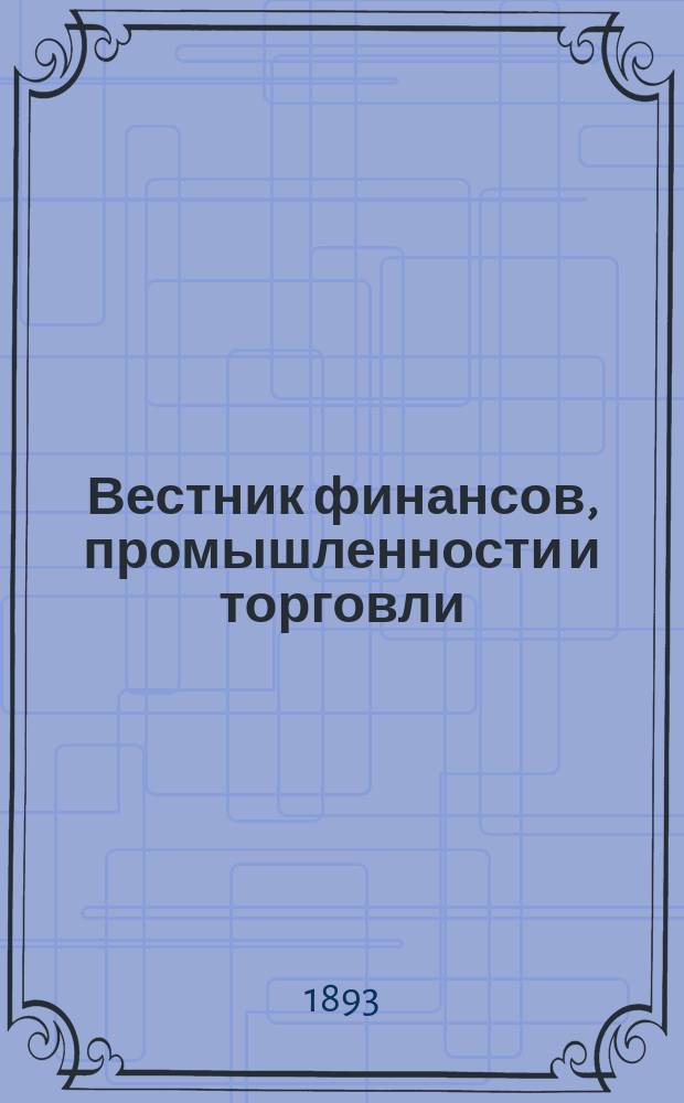 Вестник финансов, промышленности и торговли : Указатель правительств. распоряжений по М-ву фин. и по М-ву торг. и пром. 1893, №48