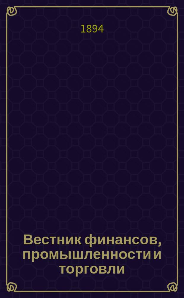 Вестник финансов, промышленности и торговли : Указатель правительств. распоряжений по М-ву фин. и по М-ву торг. и пром. 1894, №15