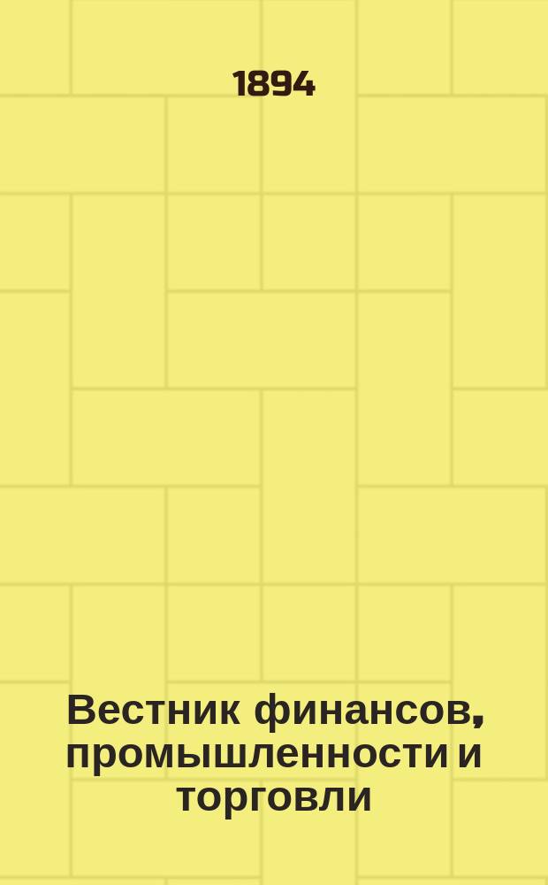 Вестник финансов, промышленности и торговли : Указатель правительств. распоряжений по М-ву фин. и по М-ву торг. и пром. 1894, №31