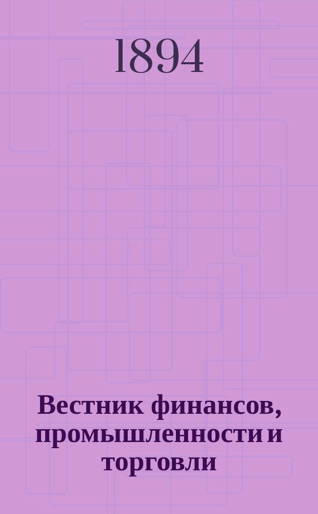 Вестник финансов, промышленности и торговли : Указатель правительств. распоряжений по М-ву фин. и по М-ву торг. и пром. 1894, №36