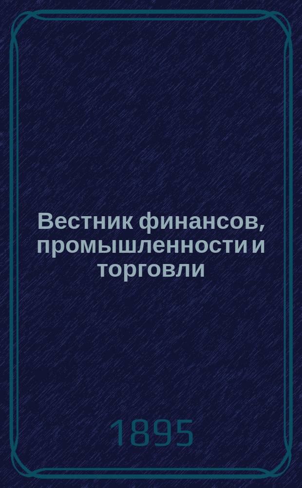 Вестник финансов, промышленности и торговли : Указатель правительств. распоряжений по М-ву фин. и по М-ву торг. и пром. 1895, №30
