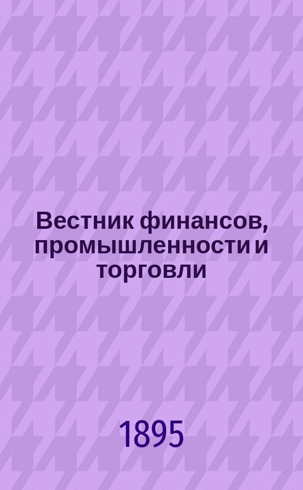 Вестник финансов, промышленности и торговли : Указатель правительств. распоряжений по М-ву фин. и по М-ву торг. и пром. 1895, №31