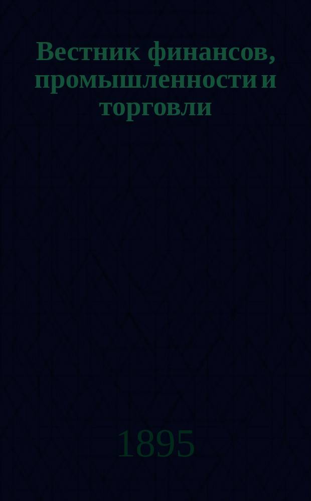 Вестник финансов, промышленности и торговли : Указатель правительств. распоряжений по М-ву фин. и по М-ву торг. и пром. 1895, №33