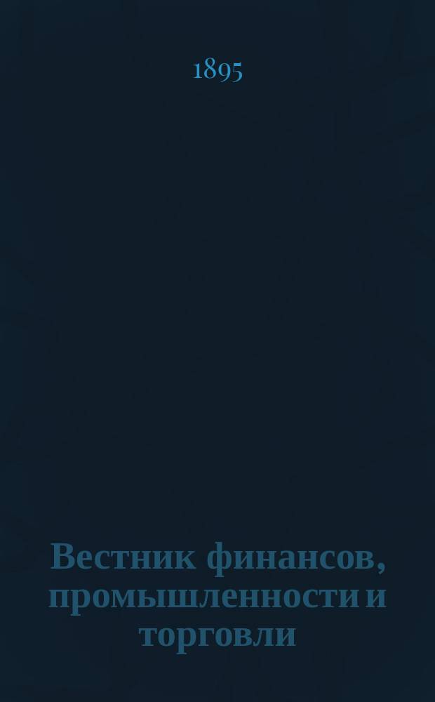 Вестник финансов, промышленности и торговли : Указатель правительств. распоряжений по М-ву фин. и по М-ву торг. и пром. 1895, №35